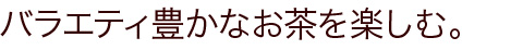 バラエティ豊かなお茶を楽しむ。