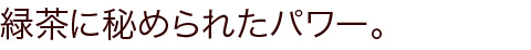 緑茶に秘められたパワー。