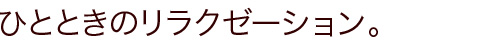 ひとときのリラクゼーション。